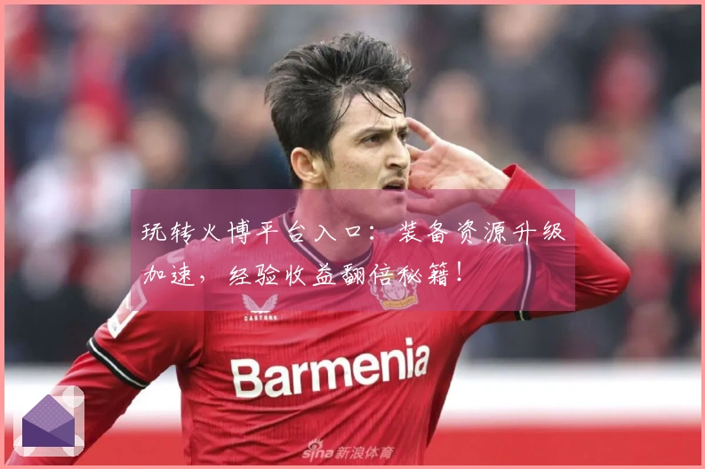 玩转火博平台入口：装备资源升级加速，经验收益翻倍秘籍！