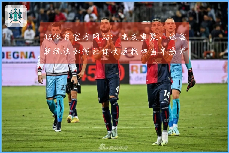 ng体育官方网站：老友重聚，这番新玩法如何让你快速找回当年感觉？