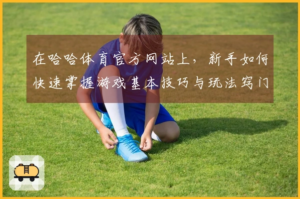 在哈哈体育官方网站上，新手如何快速掌握游戏基本技巧与玩法窍门