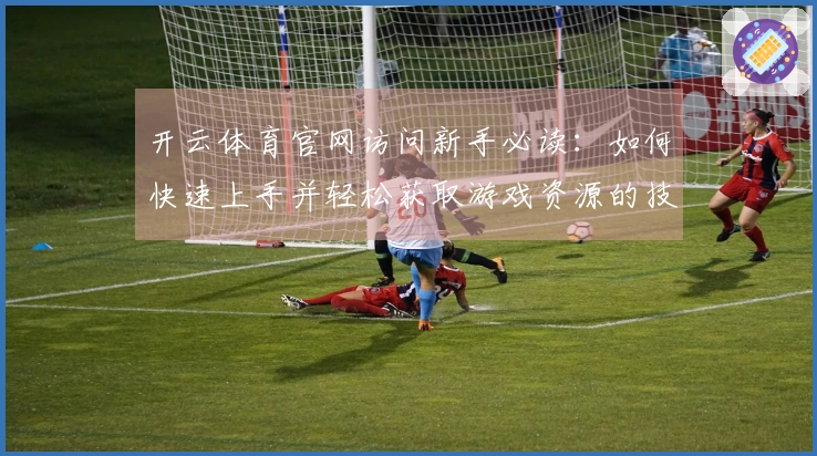 开云体育官网访问新手必读：如何快速上手并轻松获取游戏资源的技巧！