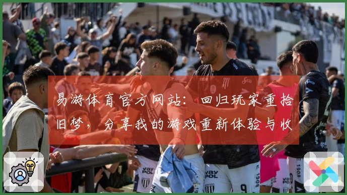 易游体育官方网站：回归玩家重拾旧梦，分享我的游戏重新体验与收获