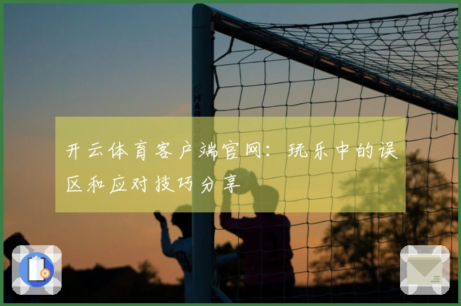 开云体育客户端官网：玩乐中的误区和应对技巧分享