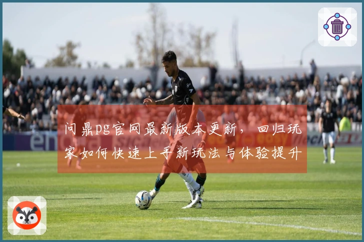 问鼎pg官网最新版本更新，回归玩家如何快速上手新玩法与体验提升
