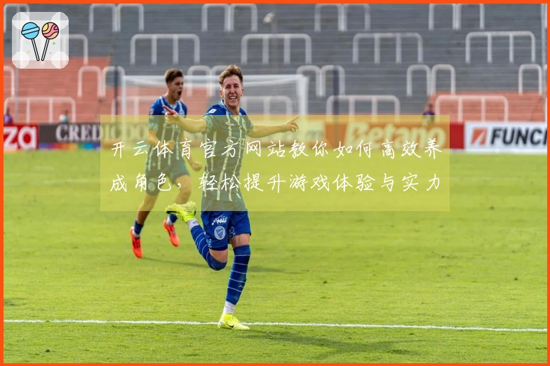 开云体育官方网站教你如何高效养成角色，轻松提升游戏体验与实力