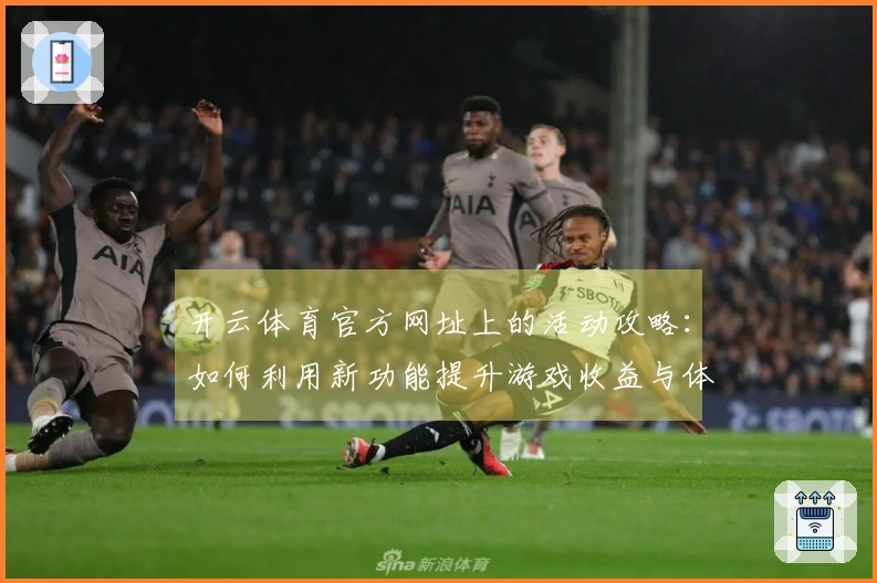 开云体育官方网址上的活动攻略：如何利用新功能提升游戏收益与体验