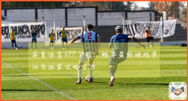 英皇体育APP下载：畅享最新游戏资讯与独家攻略宝典