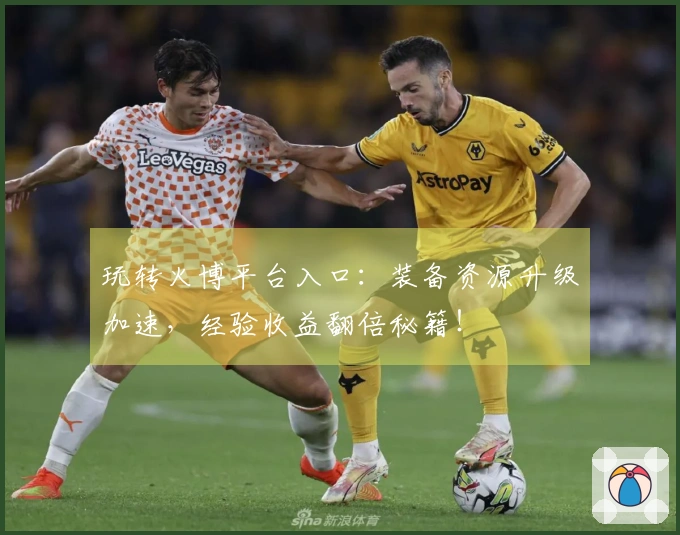 玩转火博平台入口：装备资源升级加速，经验收益翻倍秘籍！