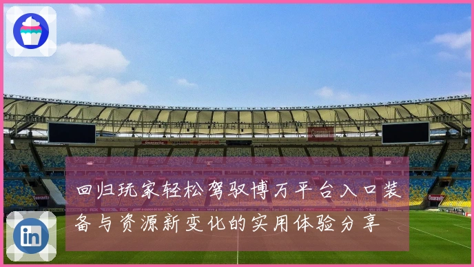 回归玩家轻松驾驭博万平台入口装备与资源新变化的实用体验分享