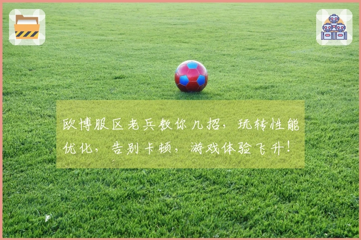 欧博服区老兵教你几招，玩转性能优化，告别卡顿，游戏体验飞升！