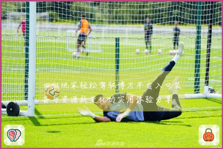 回归玩家轻松驾驭博万平台入口装备与资源新变化的实用体验分享