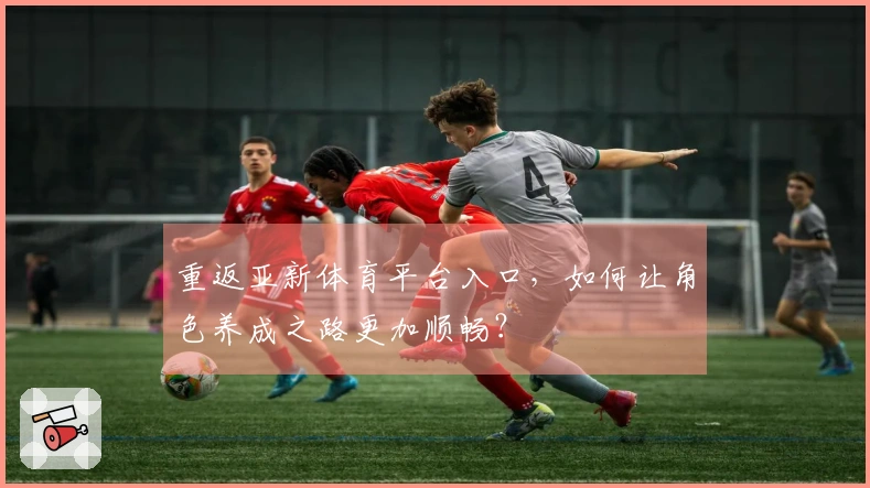 重返亚新体育平台入口，如何让角色养成之路更加顺畅？