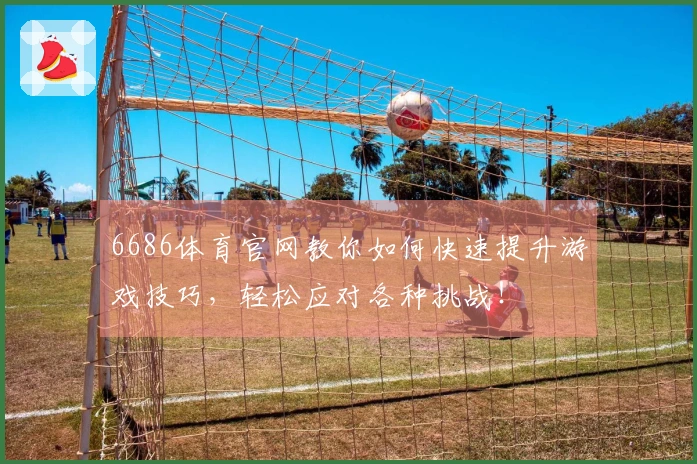 6686体育官网教你如何快速提升游戏技巧，轻松应对各种挑战！