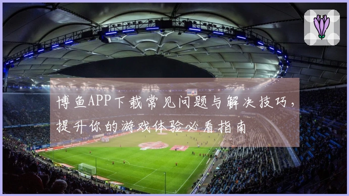 博鱼APP下载常见问题与解决技巧，提升你的游戏体验必看指南
