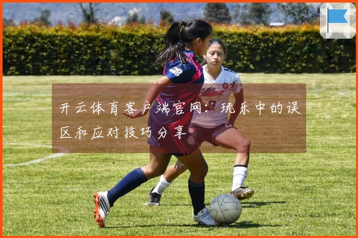 开云体育客户端官网：玩乐中的误区和应对技巧分享