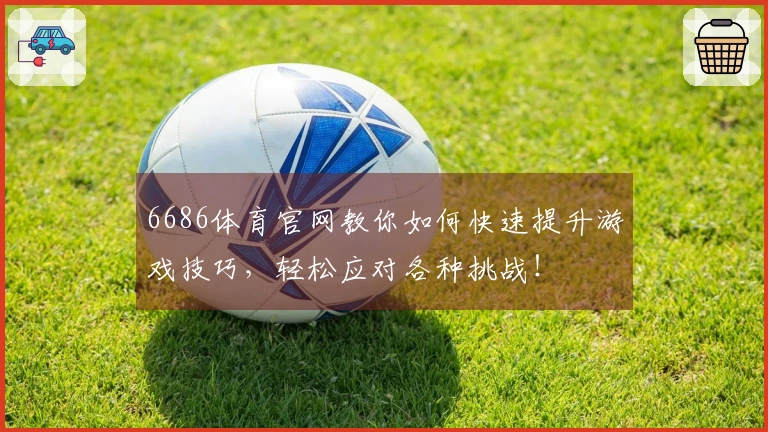 6686体育官网教你如何快速提升游戏技巧，轻松应对各种挑战！