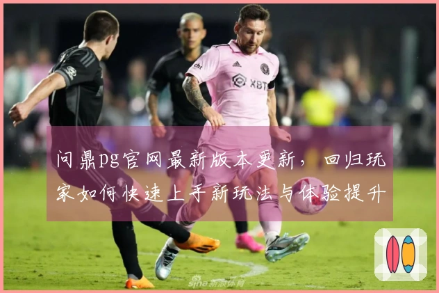 问鼎pg官网最新版本更新，回归玩家如何快速上手新玩法与体验提升