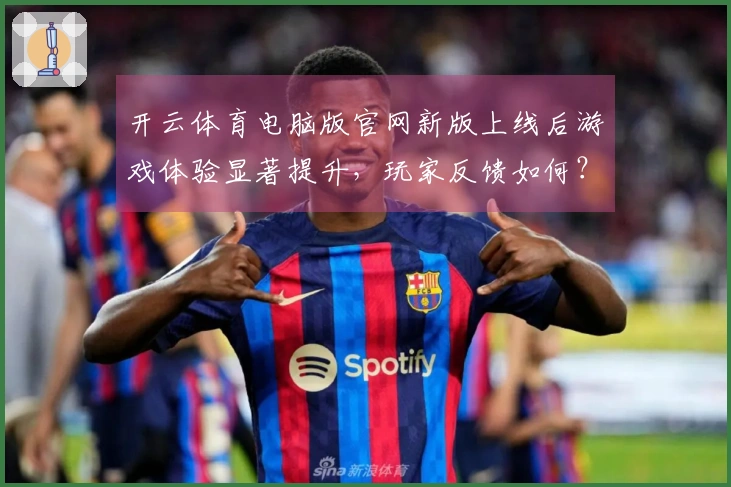 开云体育电脑版官网新版上线后游戏体验显著提升，玩家反馈如何？