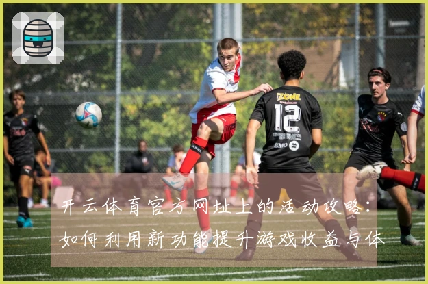 开云体育官方网址上的活动攻略：如何利用新功能提升游戏收益与体验