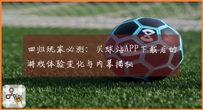 回归玩家必测：买球站APP下载后的游戏体验变化与内幕揭秘