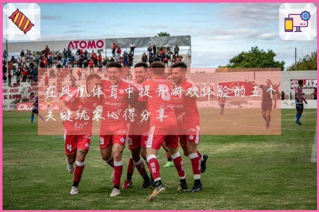在凤凰体育中提升游戏体验的五个关键玩家心得分享