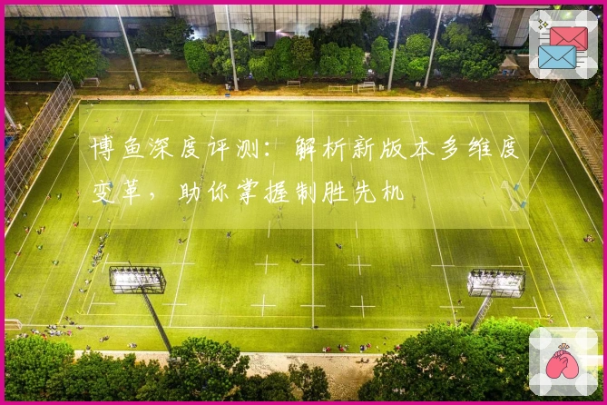 博鱼深度评测：解析新版本多维度变革，助你掌握制胜先机
